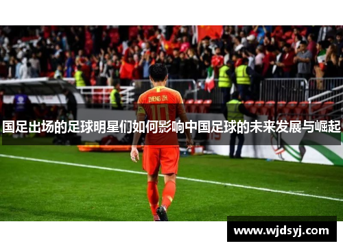 国足出场的足球明星们如何影响中国足球的未来发展与崛起
