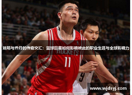 姚明与乔丹的传奇交汇：篮球巨星如何影响彼此的职业生涯与全球影响力