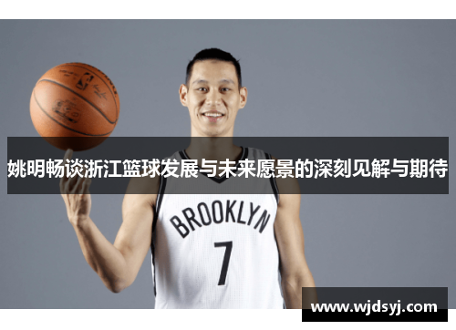 姚明畅谈浙江篮球发展与未来愿景的深刻见解与期待