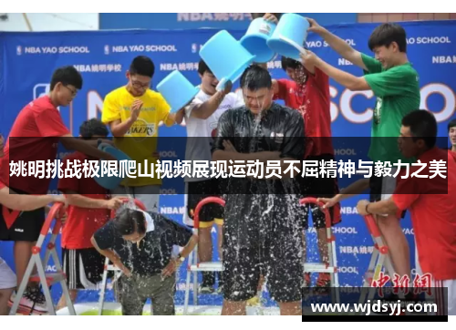 姚明挑战极限爬山视频展现运动员不屈精神与毅力之美