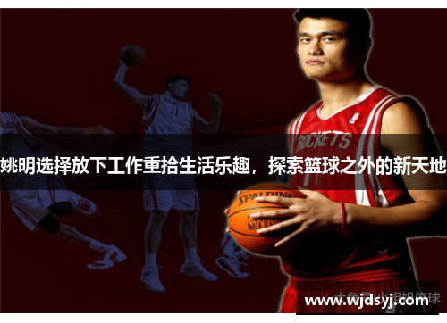 姚明选择放下工作重拾生活乐趣，探索篮球之外的新天地