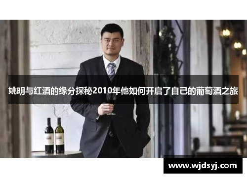 姚明与红酒的缘分探秘2010年他如何开启了自己的葡萄酒之旅