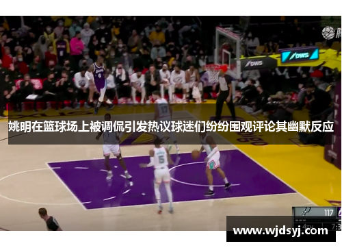 姚明在篮球场上被调侃引发热议球迷们纷纷围观评论其幽默反应