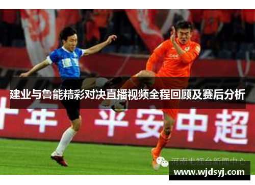 建业与鲁能精彩对决直播视频全程回顾及赛后分析