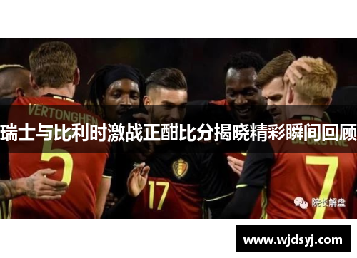 瑞士与比利时激战正酣比分揭晓精彩瞬间回顾